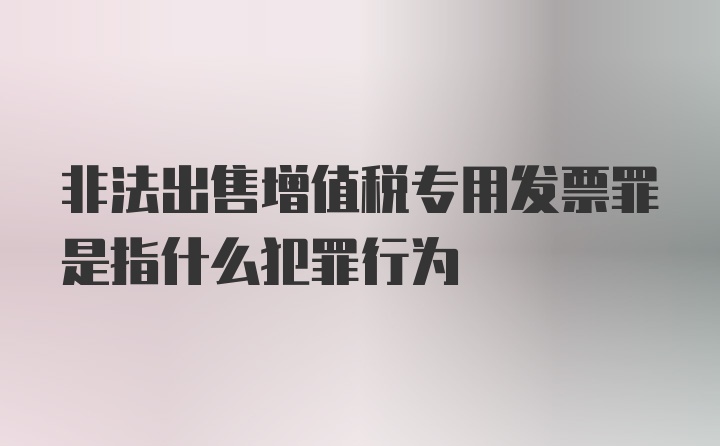 非法出售增值税专用发票罪是指什么犯罪行为