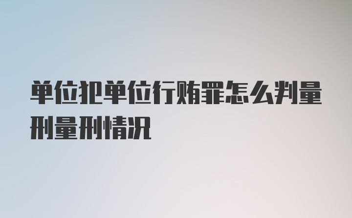 单位犯单位行贿罪怎么判量刑量刑情况