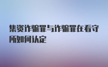 集资诈骗罪与诈骗罪在看守所如何认定