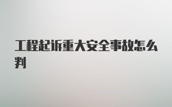 工程起诉重大安全事故怎么判