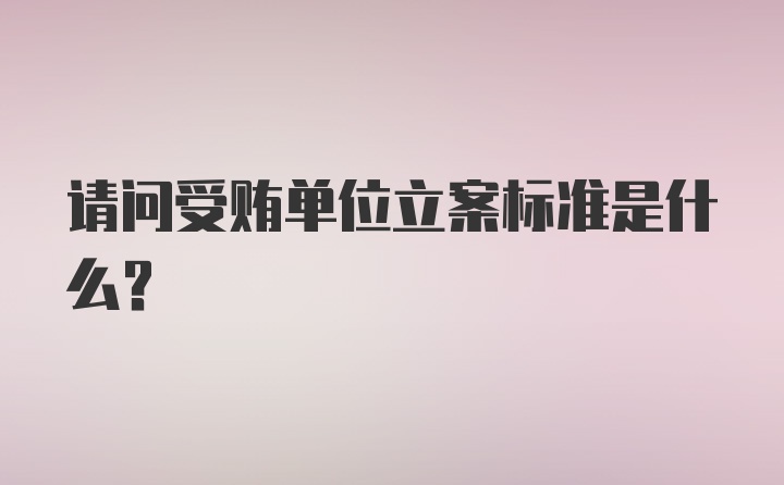 请问受贿单位立案标准是什么？