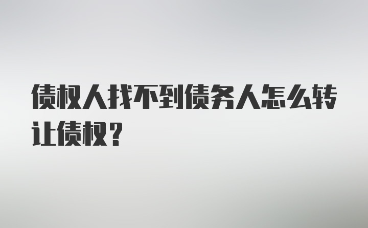 债权人找不到债务人怎么转让债权?