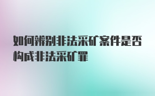 如何辨别非法采矿案件是否构成非法采矿罪