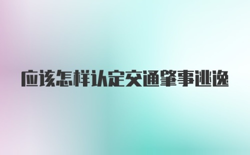 应该怎样认定交通肇事逃逸