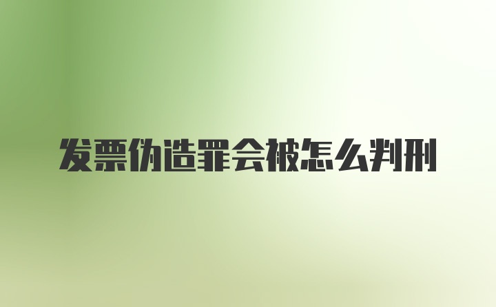 发票伪造罪会被怎么判刑