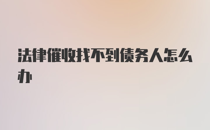 法律催收找不到债务人怎么办