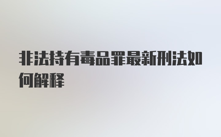 非法持有毒品罪最新刑法如何解释