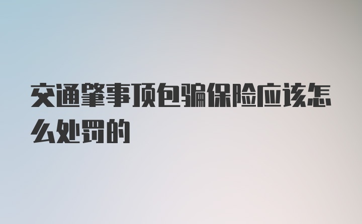 交通肇事顶包骗保险应该怎么处罚的