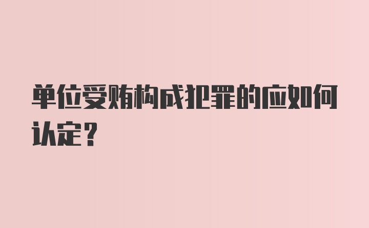 单位受贿构成犯罪的应如何认定?