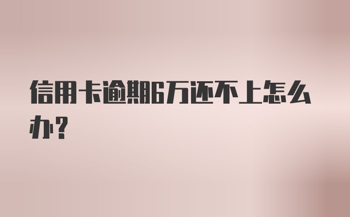 信用卡逾期6万还不上怎么办？