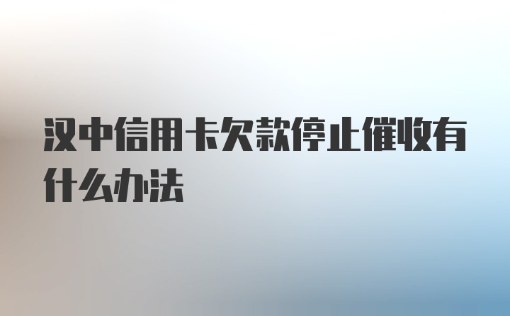 汉中信用卡欠款停止催收有什么办法