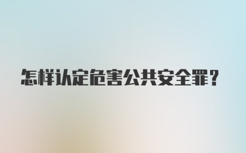 怎样认定危害公共安全罪?