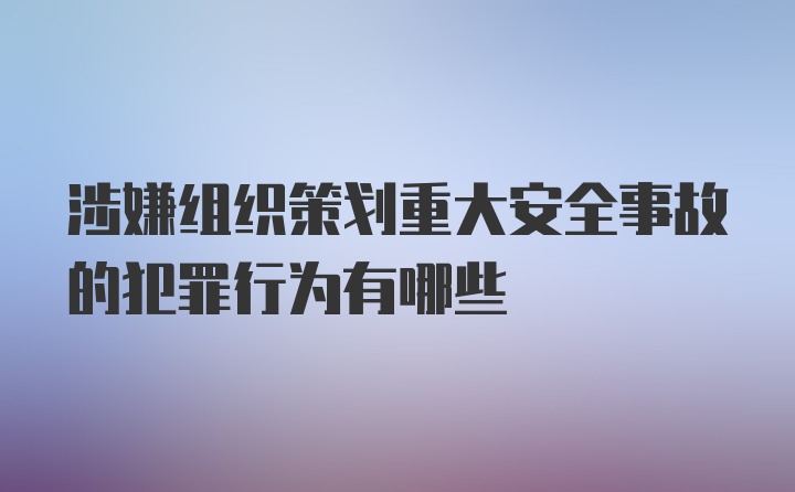 涉嫌组织策划重大安全事故的犯罪行为有哪些