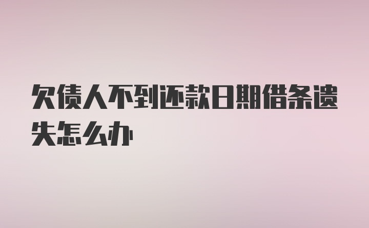 欠债人不到还款日期借条遗失怎么办