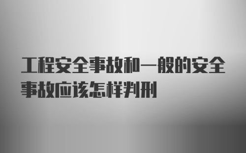 工程安全事故和一般的安全事故应该怎样判刑