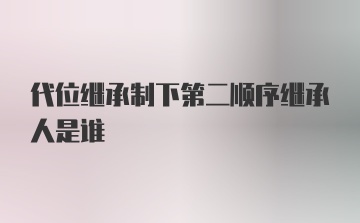 代位继承制下第二顺序继承人是谁