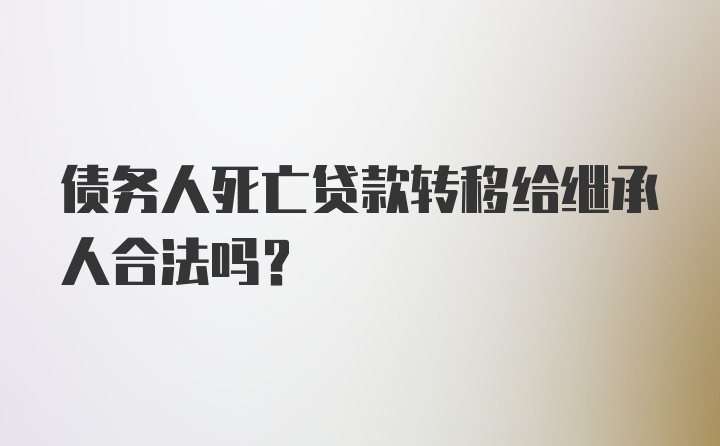 债务人死亡贷款转移给继承人合法吗?