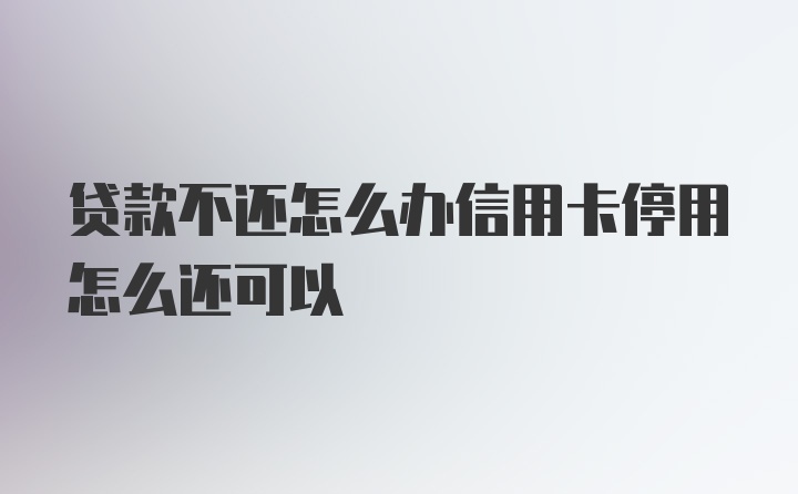 贷款不还怎么办信用卡停用怎么还可以