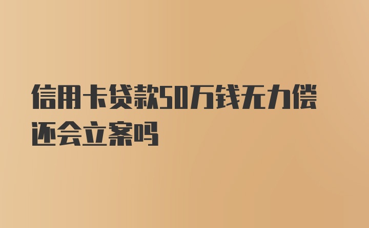 信用卡贷款50万钱无力偿还会立案吗