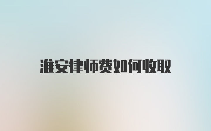 淮安律师费如何收取