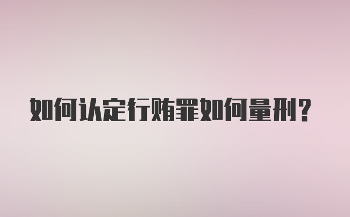 如何认定行贿罪如何量刑？