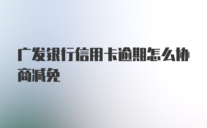 广发银行信用卡逾期怎么协商减免