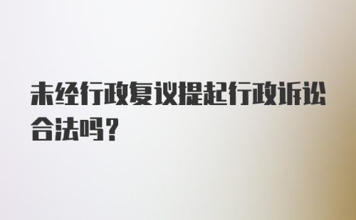 未经行政复议提起行政诉讼合法吗？