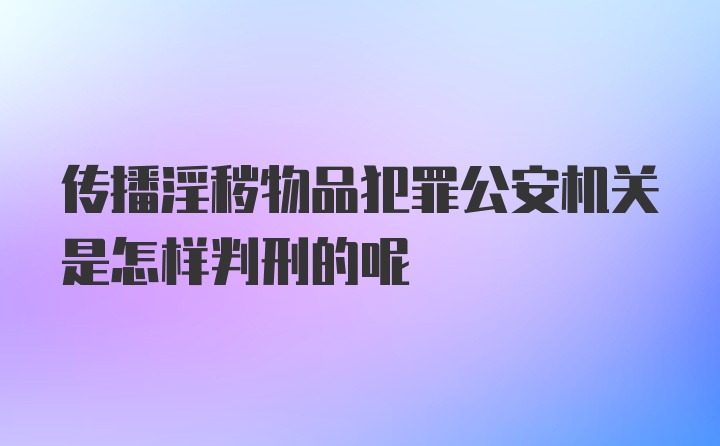 传播淫秽物品犯罪公安机关是怎样判刑的呢