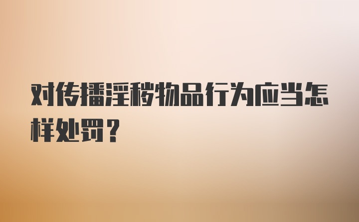 对传播淫秽物品行为应当怎样处罚？