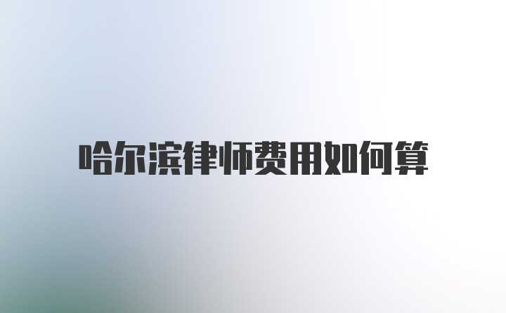 哈尔滨律师费用如何算