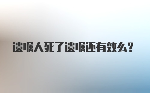 遗嘱人死了遗嘱还有效么？