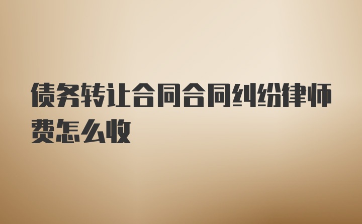 债务转让合同合同纠纷律师费怎么收