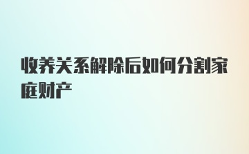 收养关系解除后如何分割家庭财产