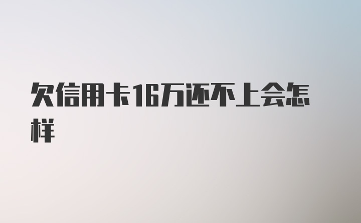 欠信用卡16万还不上会怎样