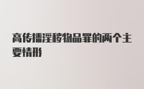 高传播淫秽物品罪的两个主要情形