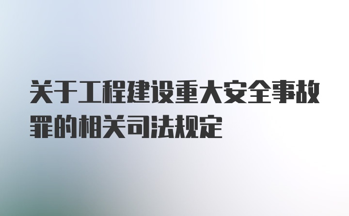 关于工程建设重大安全事故罪的相关司法规定