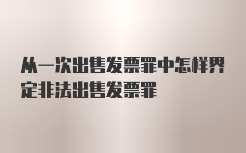 从一次出售发票罪中怎样界定非法出售发票罪