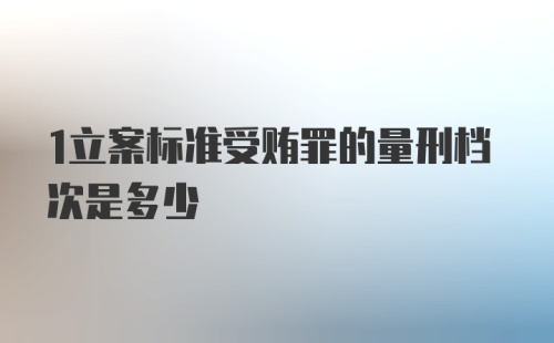 1立案标准受贿罪的量刑档次是多少