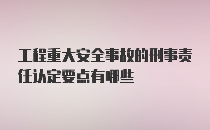 工程重大安全事故的刑事责任认定要点有哪些