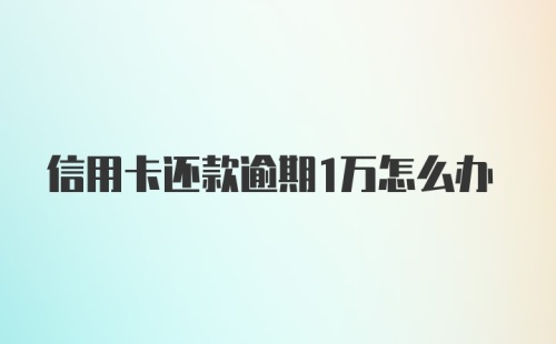 信用卡还款逾期1万怎么办