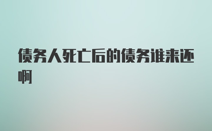 债务人死亡后的债务谁来还啊