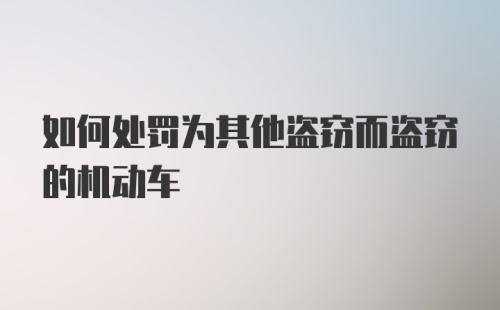 如何处罚为其他盗窃而盗窃的机动车