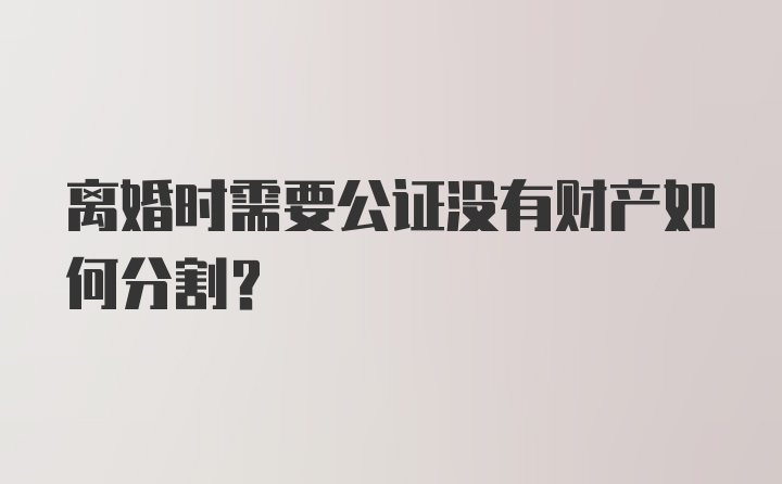 离婚时需要公证没有财产如何分割?