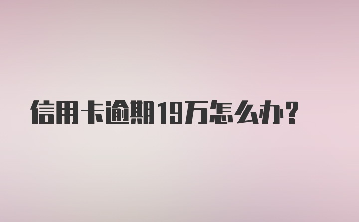 信用卡逾期19万怎么办？