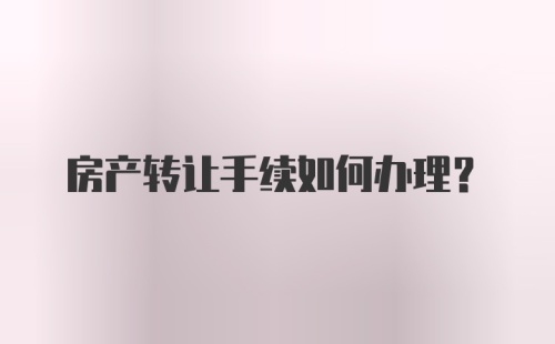 房产转让手续如何办理?