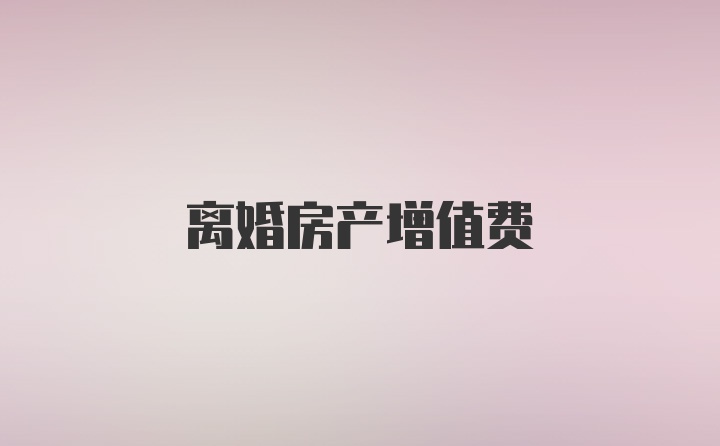 离婚房产增值费