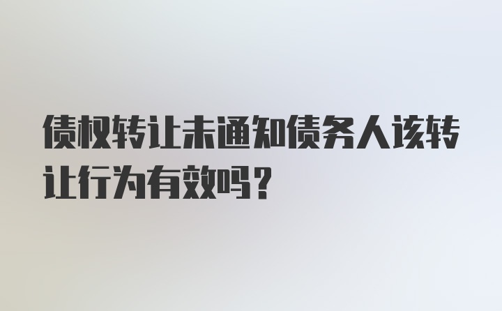 债权转让未通知债务人该转让行为有效吗?