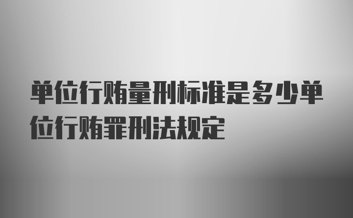 单位行贿量刑标准是多少单位行贿罪刑法规定