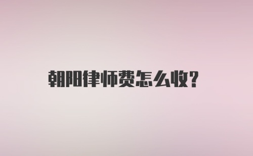 朝阳律师费怎么收？