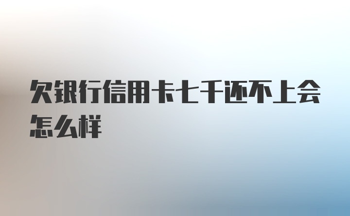 欠银行信用卡七千还不上会怎么样